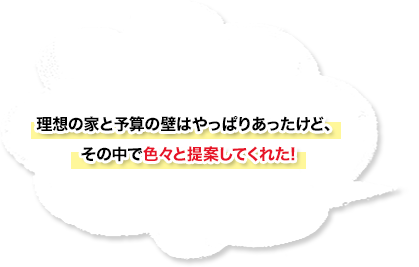 理想の家と予算の壁はやっぱりあったけど、その中で色々と提案してくれた！