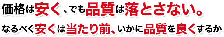 価格は安く、でも品質は落とさない。なるべく安くは当たり前、いかに品質を良くするか