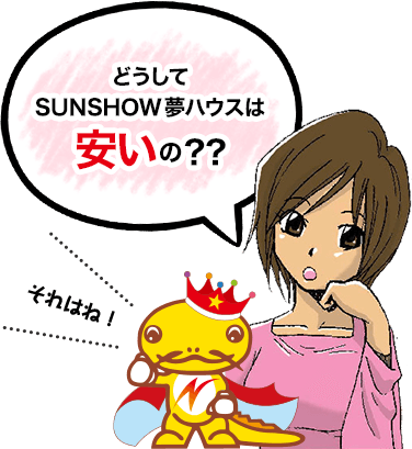 どうしてSUNSHOW夢ハウスは安いの？？　それはね！